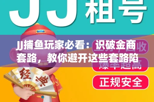 JJ捕鱼玩家必看：识破金商套路，教你避开这些套路陷阱！