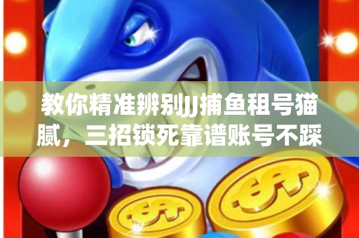 教你精准辨别JJ捕鱼租号猫腻，三招锁死靠谱账号不踩坑