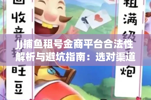 JJ捕鱼租号金商平台合法性解析与避坑指南：选对渠道才能安心赚钱