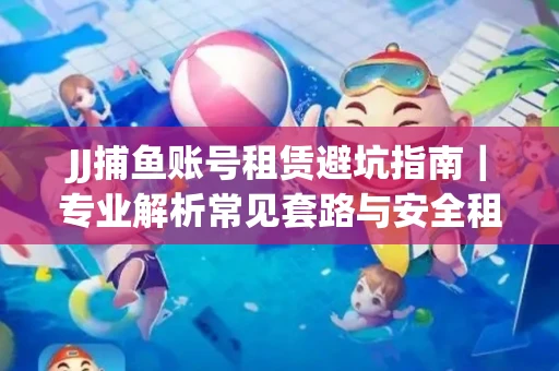 JJ捕鱼账号租赁避坑指南｜专业解析常见套路与安全租号法则