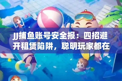 JJ捕鱼账号安全报：四招避开租赁陷阱，聪明玩家都在做
