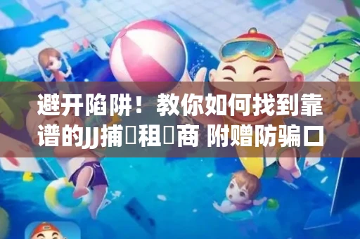 避开陷阱！教你如何找到靠谱的JJ捕魚租號商 附赠防骗口诀