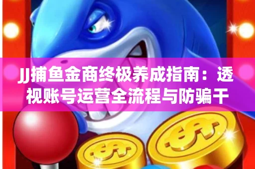 JJ捕鱼金商终极养成指南：透视账号运营全流程与防骗干货技巧