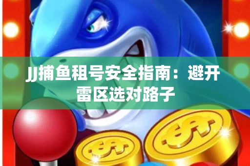 JJ捕鱼租号安全指南：避开雷区选对路子