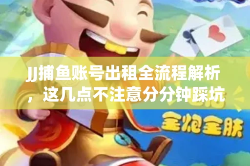 JJ捕鱼账号出租全流程解析，这几点不注意分分钟踩坑