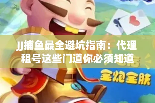 JJ捕鱼最全避坑指南：代理租号这些门道你必须知道