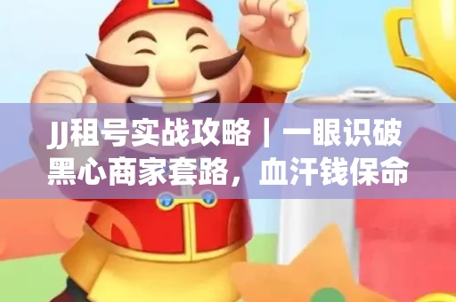 JJ租号实战攻略｜一眼识破黑心商家套路，血汗钱保命法则