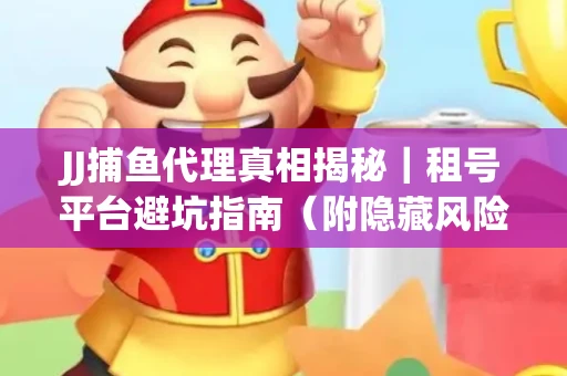 JJ捕鱼代理真相揭秘｜租号平台避坑指南（附隐藏风险预警）