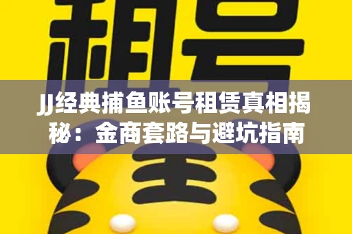 JJ经典捕鱼账号租赁真相揭秘：金商套路与避坑指南