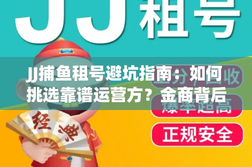 JJ捕鱼租号避坑指南：如何挑选靠谱运营方？金商背后竟藏秘密算法