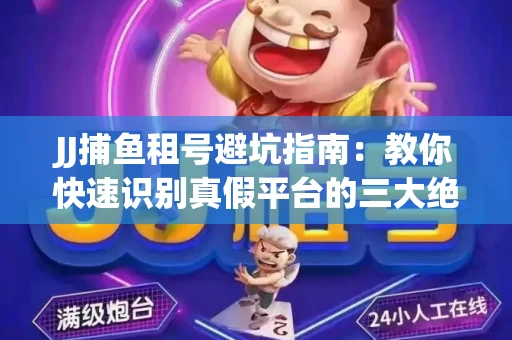JJ捕鱼租号避坑指南：教你快速识别真假平台的三大绝招