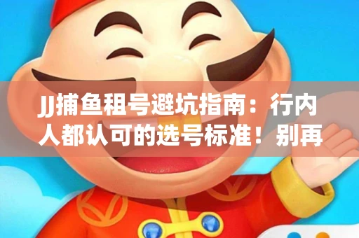 JJ捕鱼租号避坑指南：行内人都认可的选号标准！别再踩雷