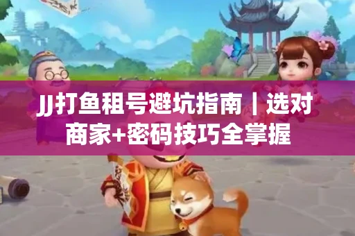 JJ打鱼租号避坑指南｜选对商家+密码技巧全掌握