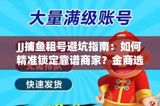 JJ捕鱼租号避坑指南：如何精准锁定靠谱商家？金商选择必备技巧全公开