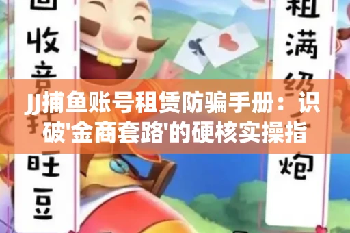 JJ捕鱼账号租赁防骗手册：识破'金商套路'的硬核实操指南