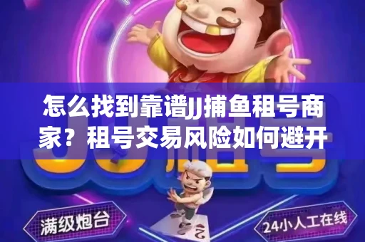 怎么找到靠谱JJ捕鱼租号商家？租号交易风险如何避开？选择技巧收好！