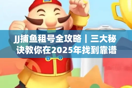JJ捕鱼租号全攻略｜三大秘诀教你在2025年找到靠谱渠道