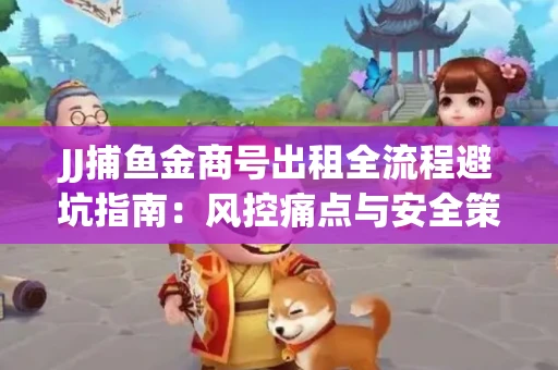 JJ捕鱼金商号出租全流程避坑指南：风控痛点与安全策略拆解