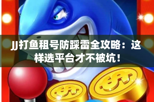 JJ打鱼租号防踩雷全攻略：这样选平台才不被坑！