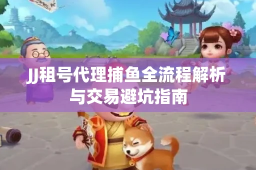 JJ租号代理捕鱼全流程解析与交易避坑指南