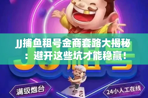 JJ捕鱼租号金商套路大揭秘：避开这些坑才能稳赢！