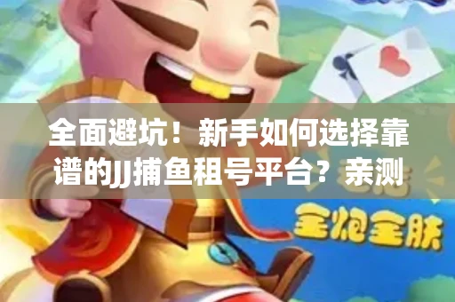 全面避坑！新手如何选择靠谱的JJ捕鱼租号平台？亲测租炮技巧大公开