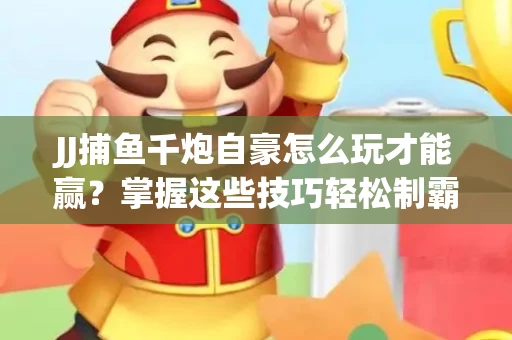 JJ捕鱼千炮自豪怎么玩才能赢？掌握这些技巧轻松制霸