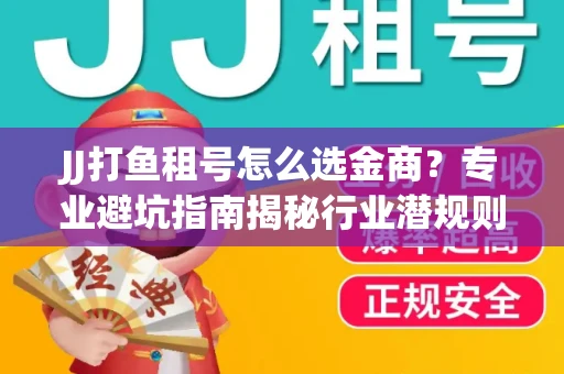 JJ打鱼租号怎么选金商？专业避坑指南揭秘行业潜规则