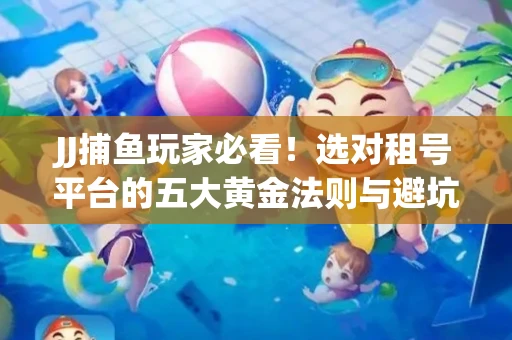 JJ捕鱼玩家必看！选对租号平台的五大黄金法则与避坑指南