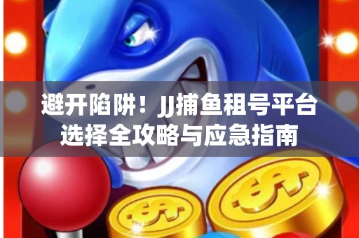 避开陷阱！JJ捕鱼租号平台选择全攻略与应急指南