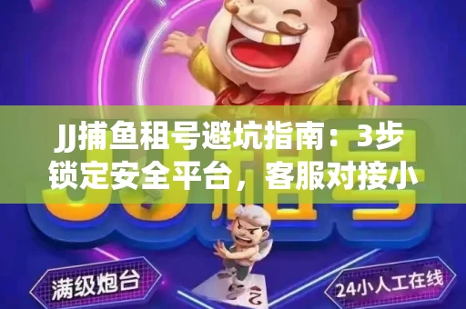 JJ捕鱼租号避坑指南：3步锁定安全平台，客服对接小技巧全公开