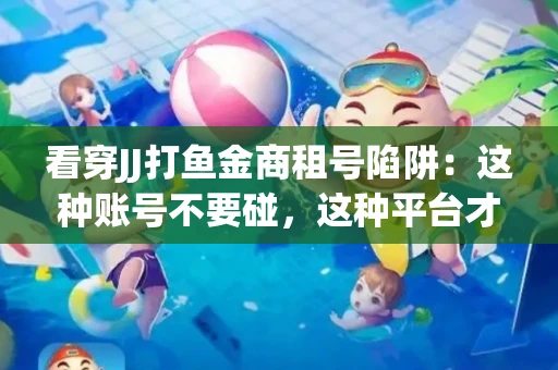 看穿JJ打鱼金商租号陷阱：这种账号不要碰，这种平台才靠谱